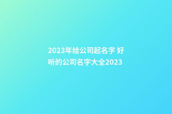 2023年给公司起名字 好听的公司名字大全2023-第1张-公司起名-玄机派